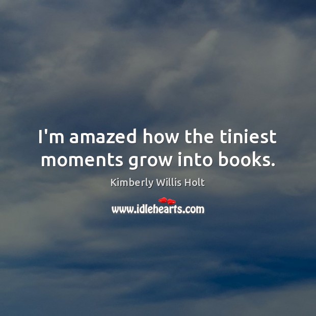 I’m amazed how the tiniest moments grow into books. Kimberly Willis Holt Picture Quote