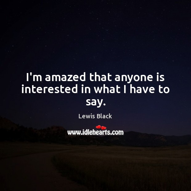 I’m amazed that anyone is interested in what I have to say. Lewis Black Picture Quote