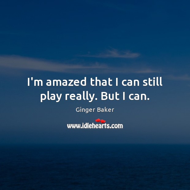 I’m amazed that I can still play really. But I can. Image