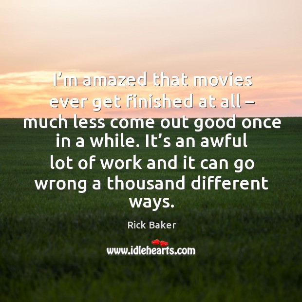 I’m amazed that movies ever get finished at all – much less come out good once in a while. Rick Baker Picture Quote