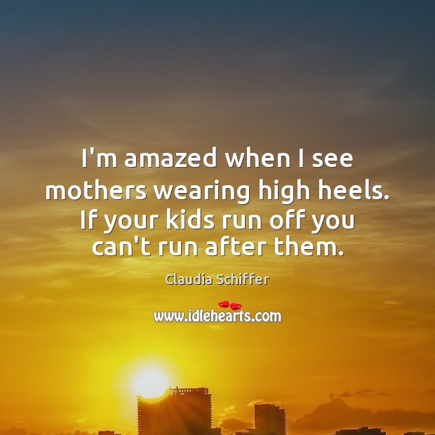 I’m amazed when I see mothers wearing high heels. If your kids Claudia Schiffer Picture Quote