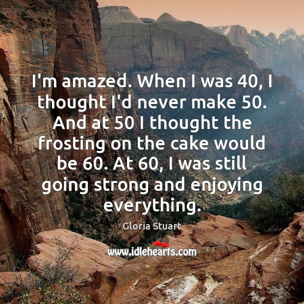 I’m amazed. When I was 40, I thought I’d never make 50. And at 50 Gloria Stuart Picture Quote