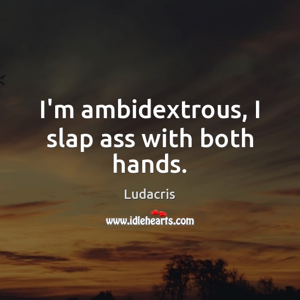 I’m ambidextrous, I slap ass with both hands. Image