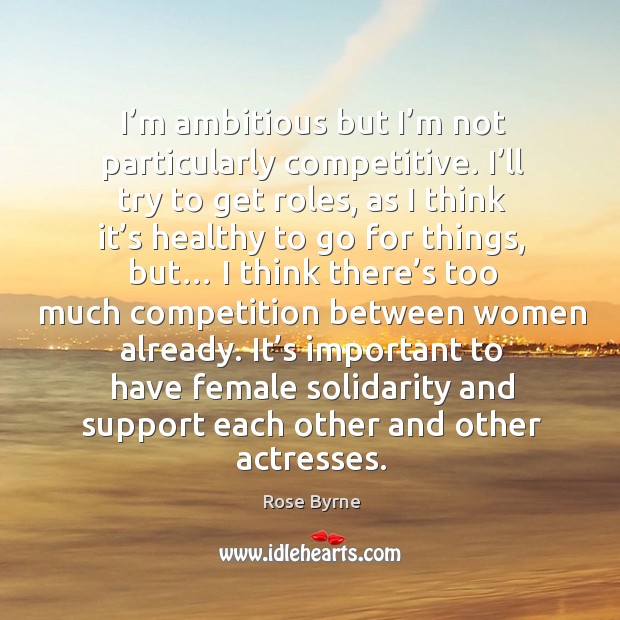 I’m ambitious but I’m not particularly competitive. I’ll try to get roles, as I think it’s Rose Byrne Picture Quote