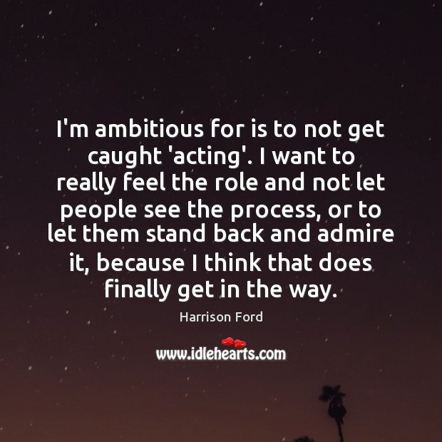 I’m ambitious for is to not get caught ‘acting’. I want to Harrison Ford Picture Quote