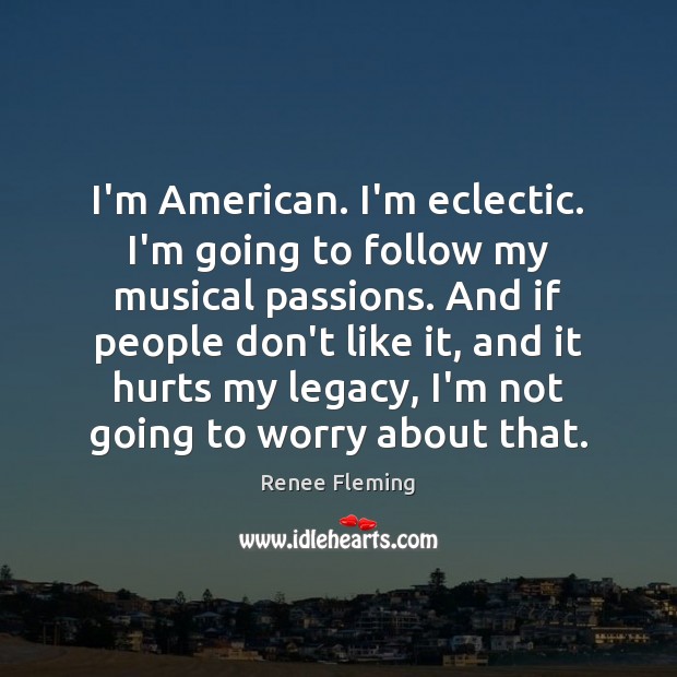 I’m American. I’m eclectic. I’m going to follow my musical passions. And Renee Fleming Picture Quote