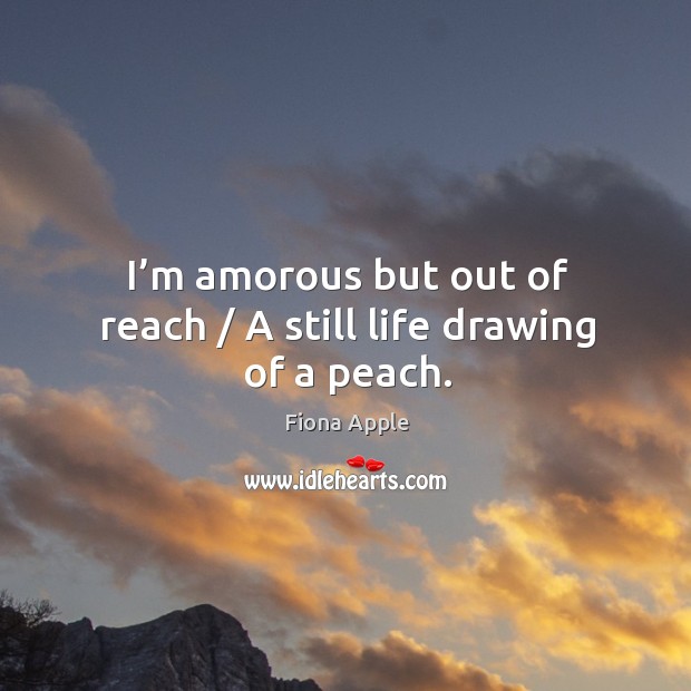 I’m amorous but out of reach / A still life drawing of a peach. Fiona Apple Picture Quote