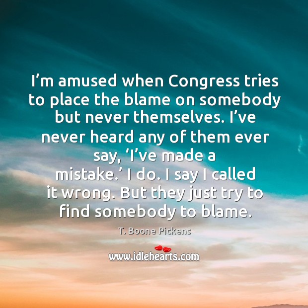 I’m amused when congress tries to place the blame on somebody but never themselves. T. Boone Pickens Picture Quote