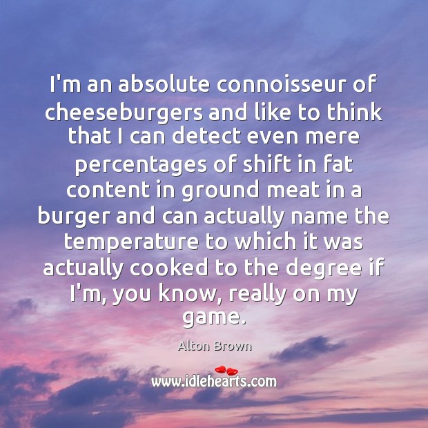 I’m an absolute connoisseur of cheeseburgers and like to think that I Alton Brown Picture Quote