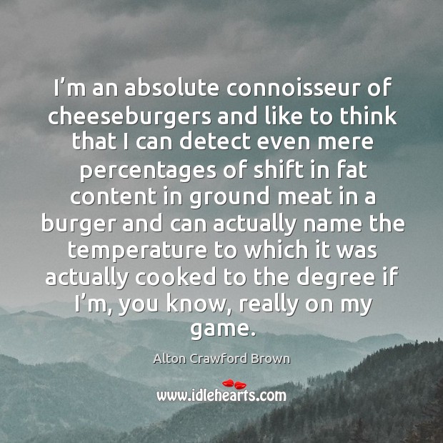 I’m an absolute connoisseur of cheeseburgers and like to think that I can detect even mere percentages Alton Crawford Brown Picture Quote