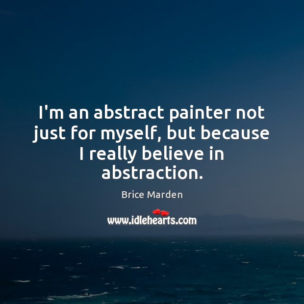 I’m an abstract painter not just for myself, but because I really believe in abstraction. Brice Marden Picture Quote