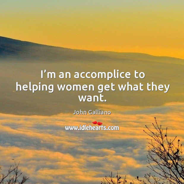 I’m an accomplice to helping women get what they want. John Galliano Picture Quote