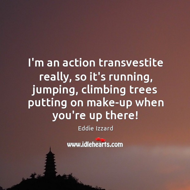 I’m an action transvestite really, so it’s running, jumping, climbing trees putting Eddie Izzard Picture Quote