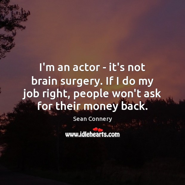 I’m an actor – it’s not brain surgery. If I do my Sean Connery Picture Quote