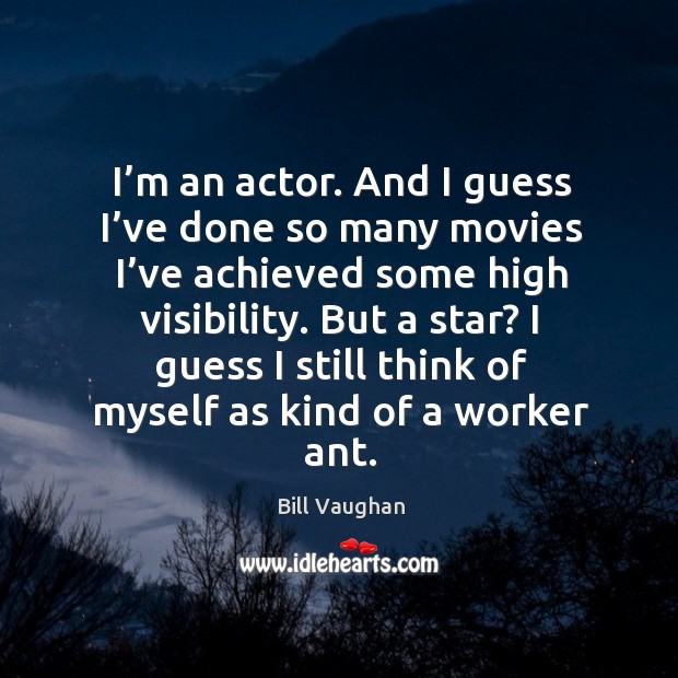 I’m an actor. And I guess I’ve done so many movies I’ve achieved some high visibility. Bill Vaughan Picture Quote