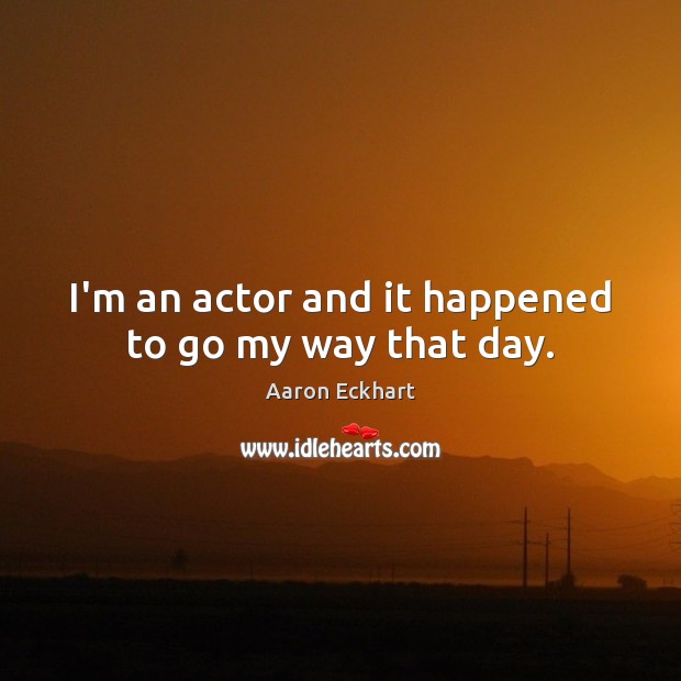 I’m an actor and it happened to go my way that day. Aaron Eckhart Picture Quote