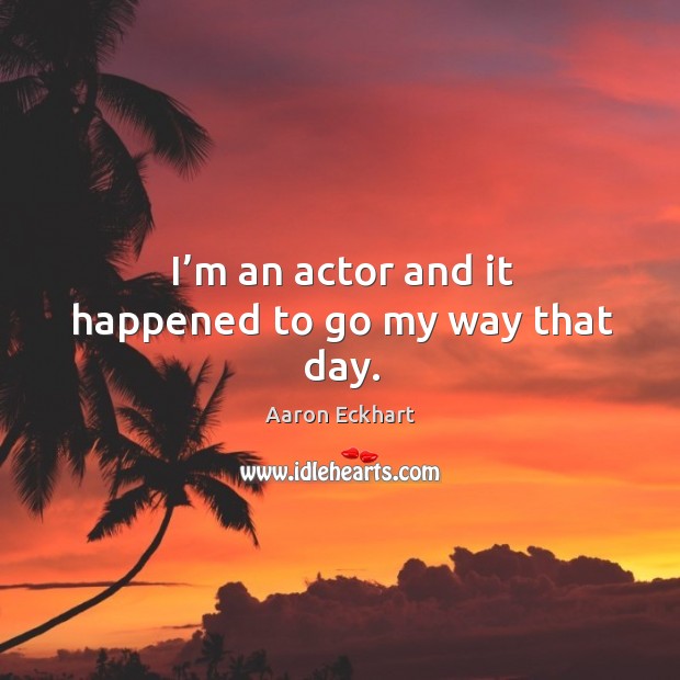 I’m an actor and it happened to go my way that day. Aaron Eckhart Picture Quote