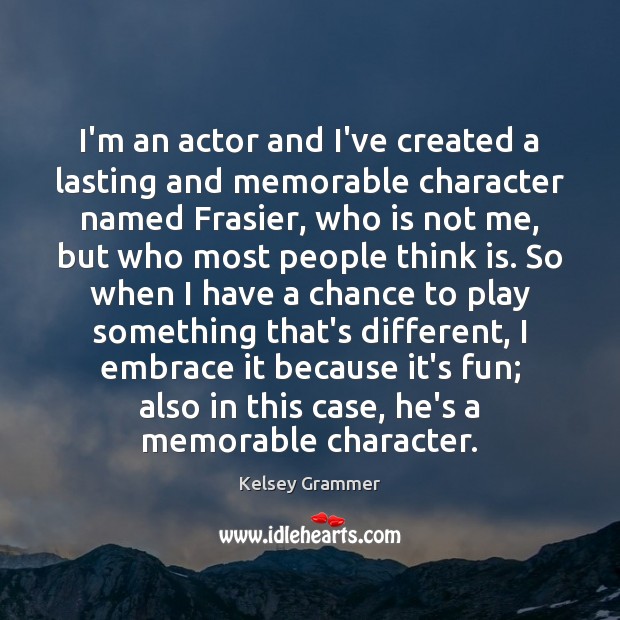I’m an actor and I’ve created a lasting and memorable character named 