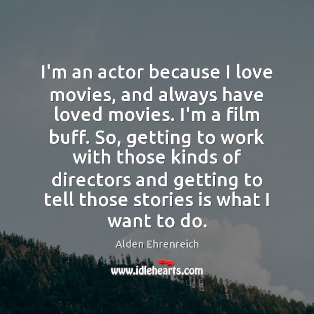 I’m an actor because I love movies, and always have loved movies. Image