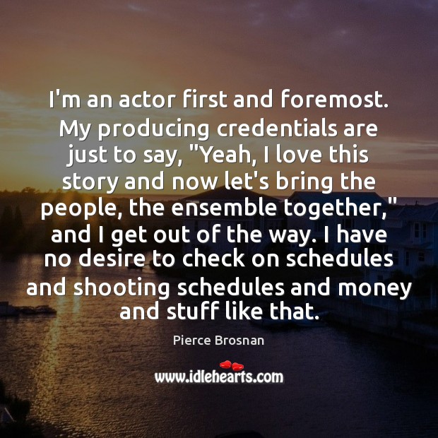 I’m an actor first and foremost. My producing credentials are just to Pierce Brosnan Picture Quote