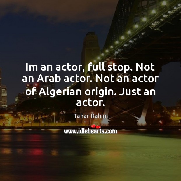 Im an actor, full stop. Not an Arab actor. Not an actor of Algerian origin. Just an actor. Tahar Rahim Picture Quote