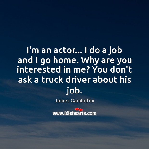 I’m an actor… I do a job and I go home. Why Image