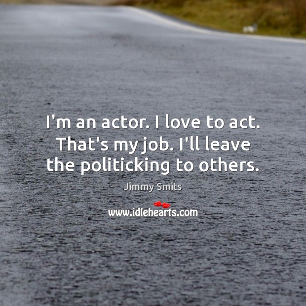 I’m an actor. I love to act. That’s my job. I’ll leave the politicking to others. Jimmy Smits Picture Quote