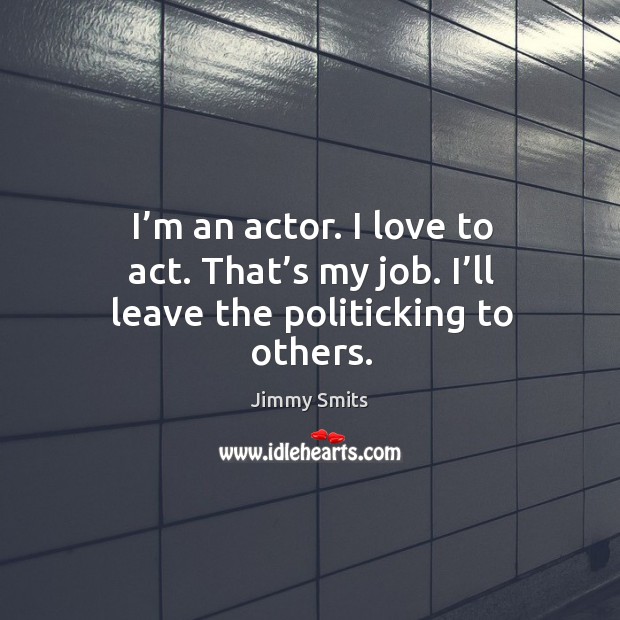 I’m an actor. I love to act. That’s my job. I’ll leave the politicking to others. Jimmy Smits Picture Quote