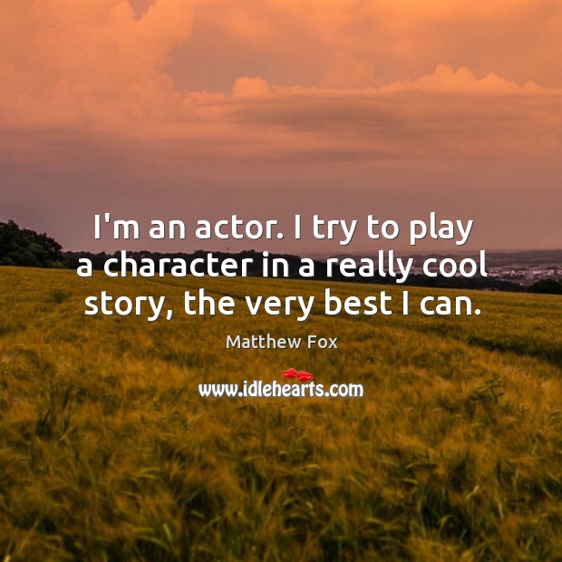 I’m an actor. I try to play a character in a really cool story, the very best I can. Matthew Fox Picture Quote