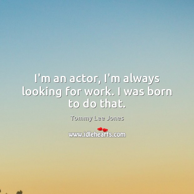 I’m an actor, I’m always looking for work. I was born to do that. Image