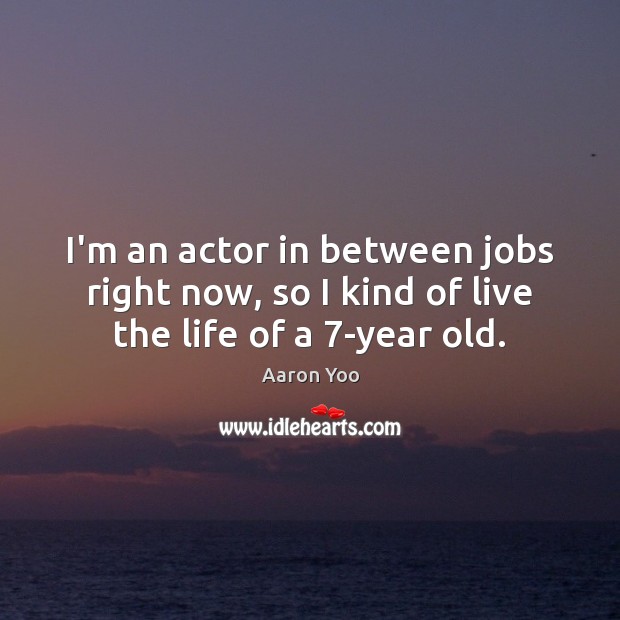 I’m an actor in between jobs right now, so I kind of live the life of a 7-year old. Aaron Yoo Picture Quote