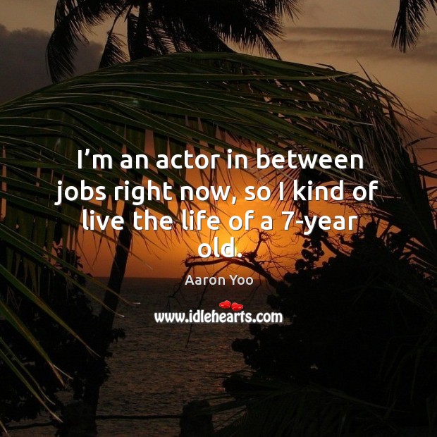 I’m an actor in between jobs right now, so I kind of live the life of a 7-year old. Aaron Yoo Picture Quote