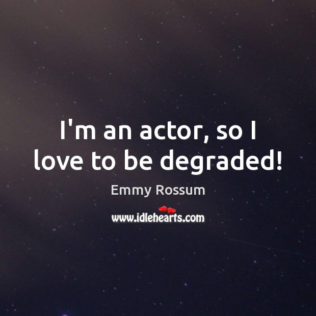 I’m an actor, so I love to be degraded! Emmy Rossum Picture Quote