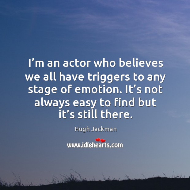 I’m an actor who believes we all have triggers to any stage of emotion. It’s not always easy to find but it’s still there. Image