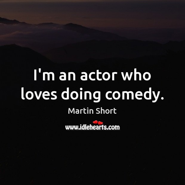I’m an actor who loves doing comedy. Martin Short Picture Quote