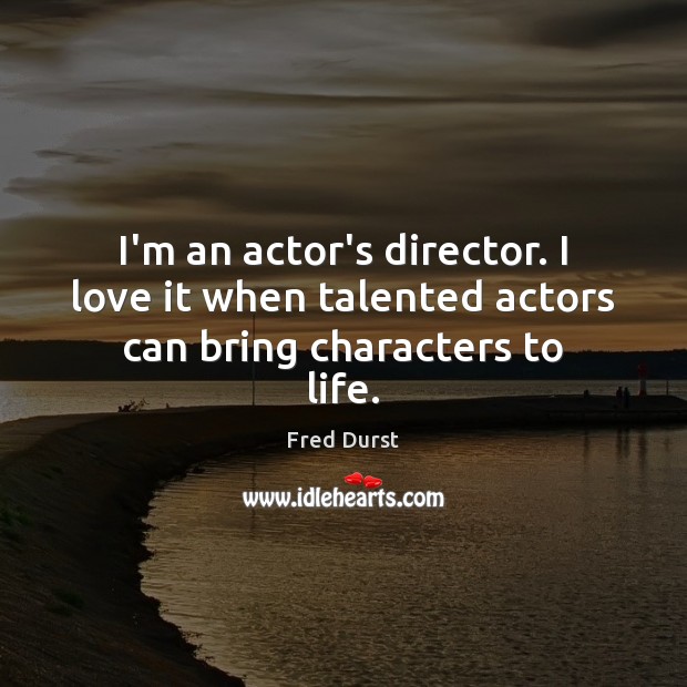 I’m an actor’s director. I love it when talented actors can bring characters to life. Fred Durst Picture Quote