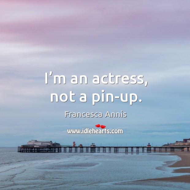 I’m an actress, not a pin-up. Francesca Annis Picture Quote