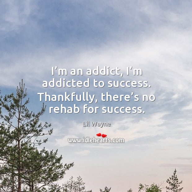 I’m an addict, I’m addicted to success. Thankfully, there’s no rehab for success. Image