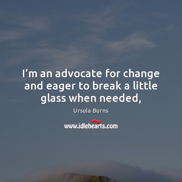 I’m an advocate for change and eager to break a little glass when needed, Ursula Burns Picture Quote