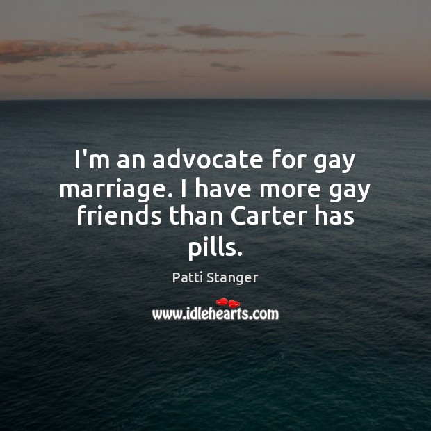 I’m an advocate for gay marriage. I have more gay friends than Carter has pills. Image
