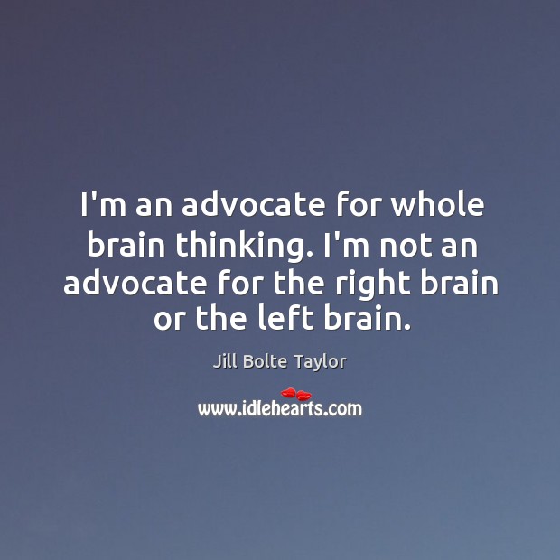 I’m an advocate for whole brain thinking. I’m not an advocate for Jill Bolte Taylor Picture Quote