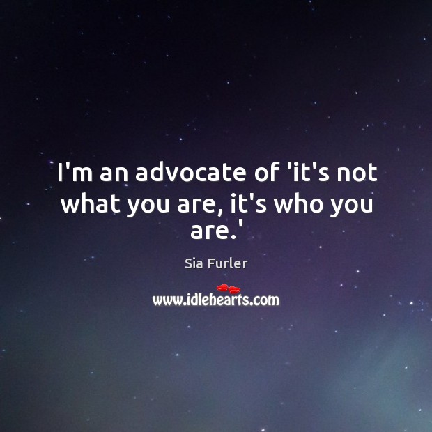 I’m an advocate of ‘it’s not what you are, it’s who you are.’ Sia Furler Picture Quote