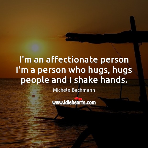 I’m an affectionate person I’m a person who hugs, hugs people and I shake hands. Michele Bachmann Picture Quote