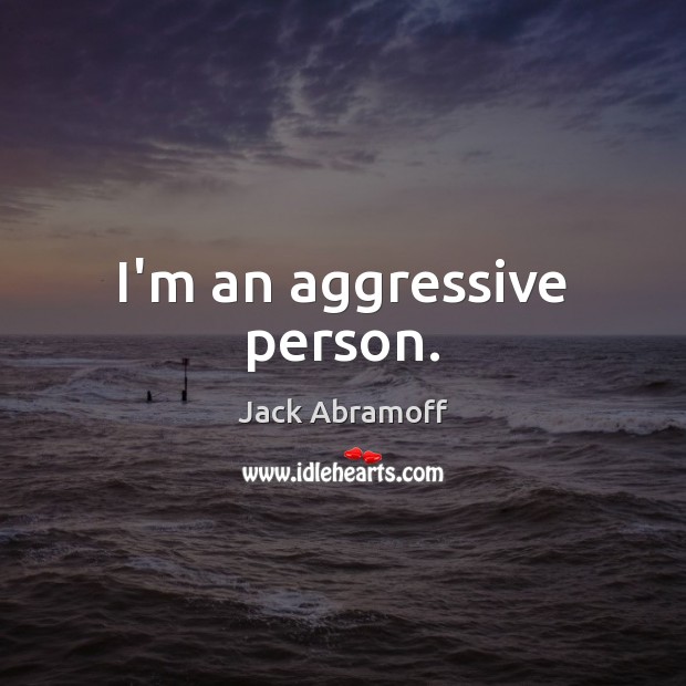 I’m an aggressive person. Jack Abramoff Picture Quote