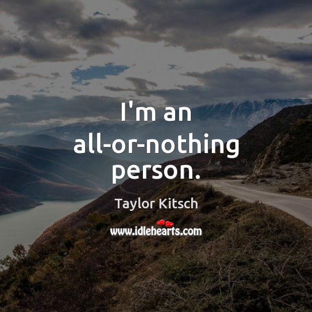 I’m an all-or-nothing person. Taylor Kitsch Picture Quote