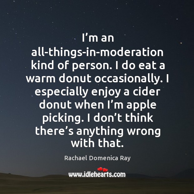 I’m an all-things-in-moderation kind of person. I do eat a warm donut occasionally. Rachael Domenica Ray Picture Quote