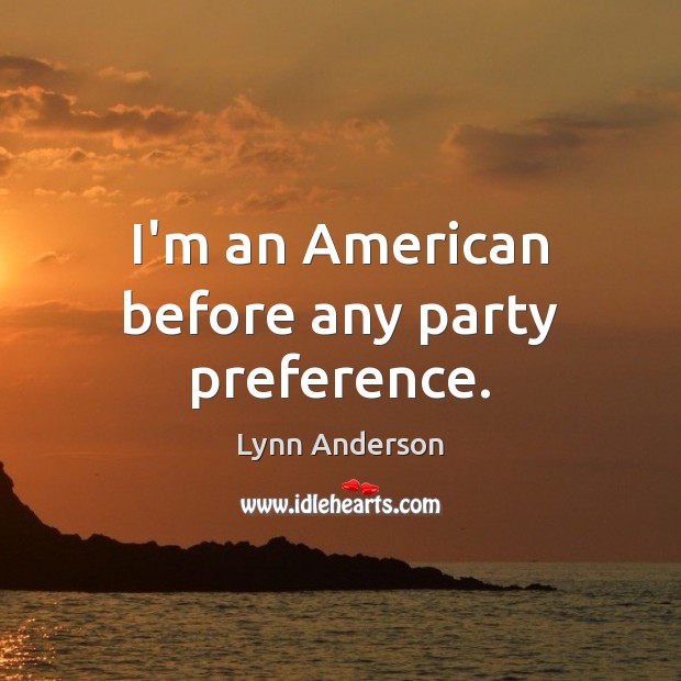 I’m an American before any party preference. Lynn Anderson Picture Quote