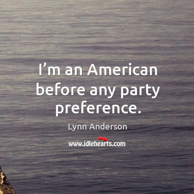 I’m an american before any party preference. Lynn Anderson Picture Quote