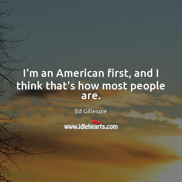 I’m an American first, and I think that’s how most people are. Ed Gillespie Picture Quote