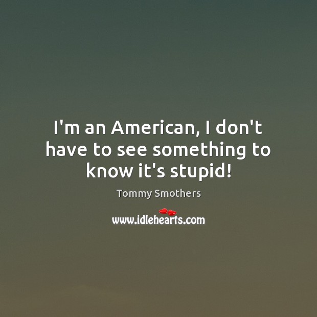 I’m an American, I don’t have to see something to know it’s stupid! Tommy Smothers Picture Quote